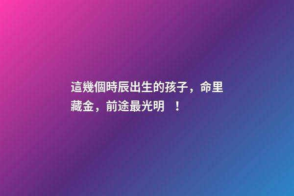 這幾個時辰出生的孩子，命里藏金，前途最光明！